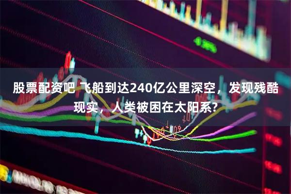 股票配资吧 飞船到达240亿公里深空，发现残酷现实，人类被困在太阳系?